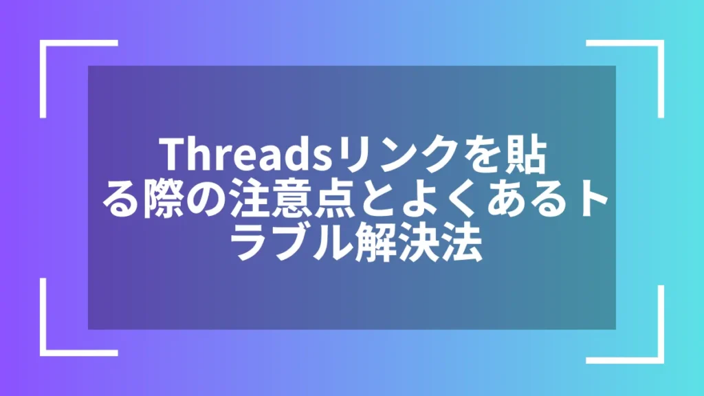 Threadsリンクを貼る際の注意点とよくあるトラブル解決法