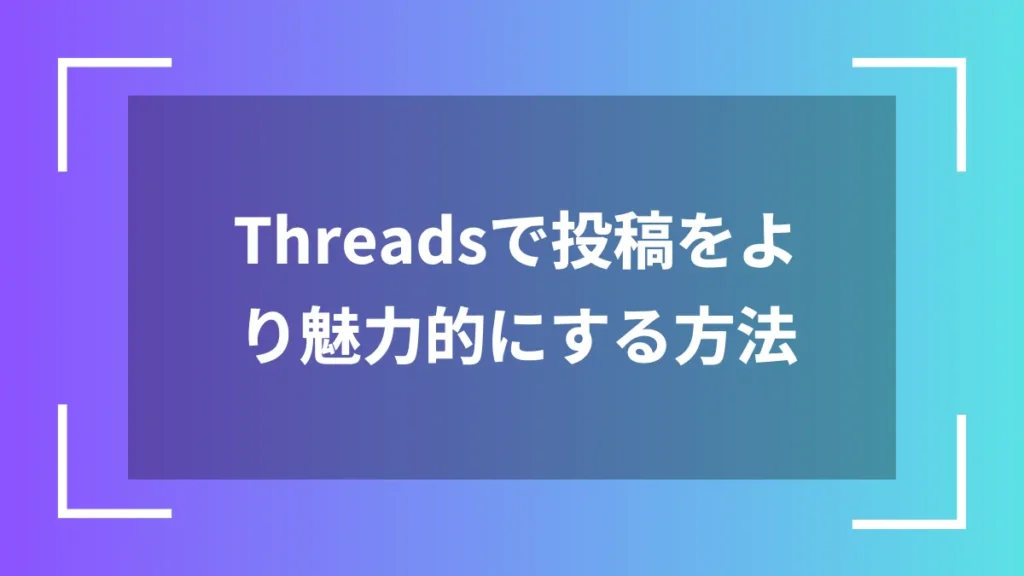 Threadsで投稿をより魅力的にする方法