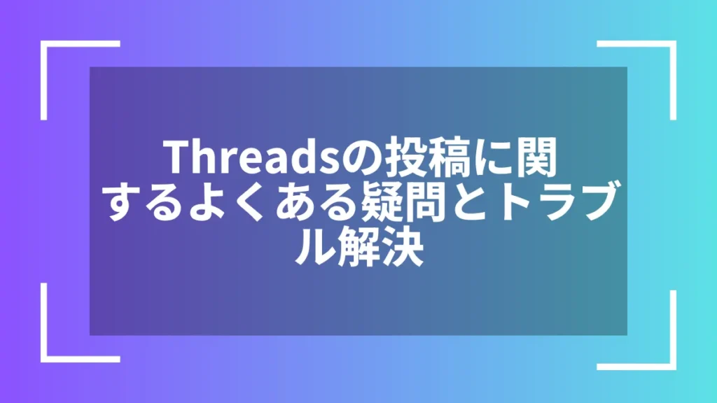 Threadsの投稿に関するよくある疑問とトラブル解決