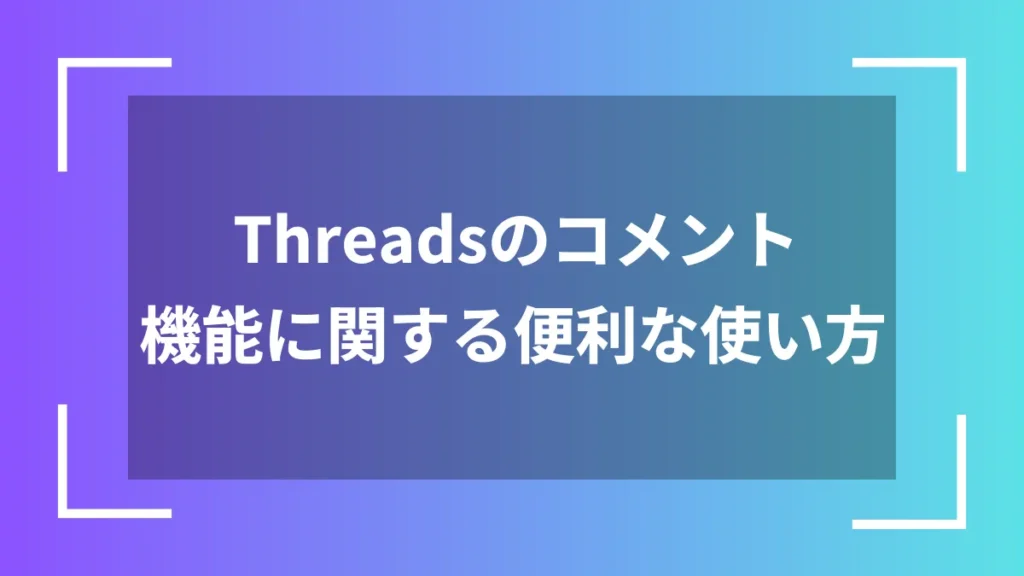 Threadsのコメント機能に関する便利な使い方