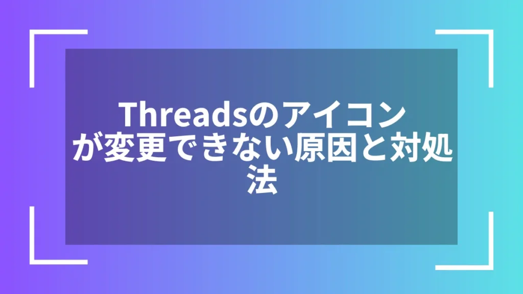 Threadsのアイコンが変更できない原因と対処法