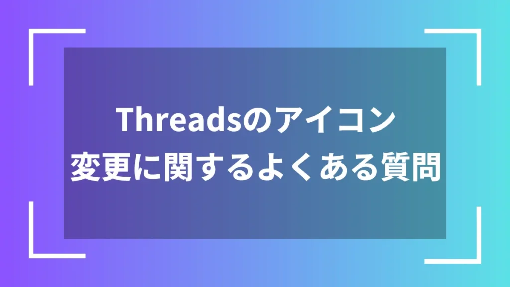 Threadsのアイコン変更に関するよくある質問