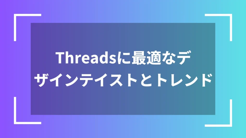 Threadsに最適なデザインテイストとトレンド