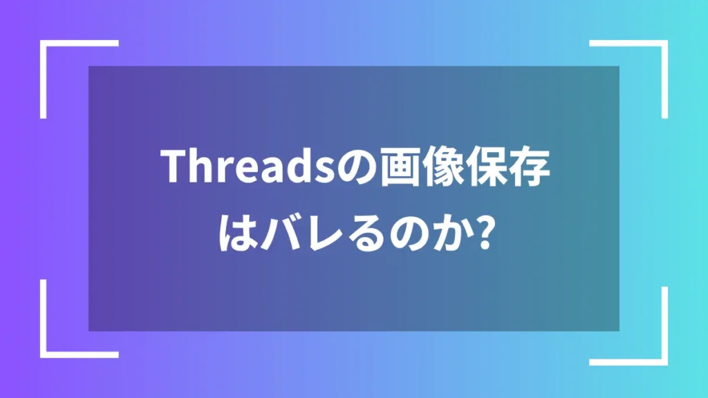 Threadsの画像保存はバレるのか？