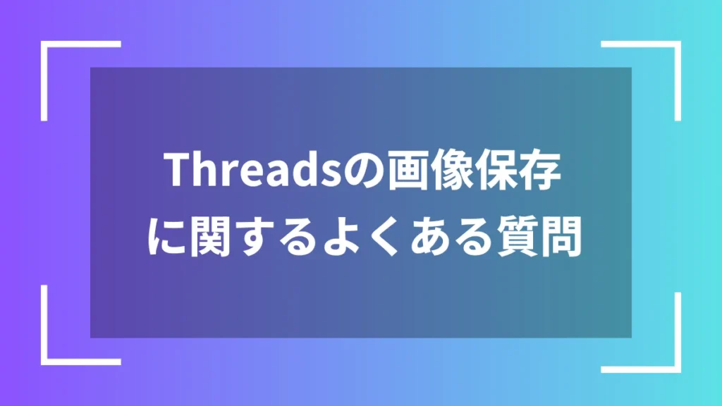 Threadsの画像保存に関するよくある質問
