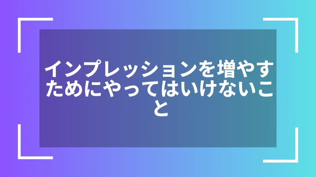インプレッションを増やすためにやってはいけないこと