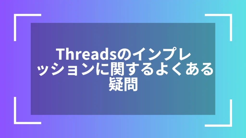 Threadsのインプレッションに関するよくある疑問