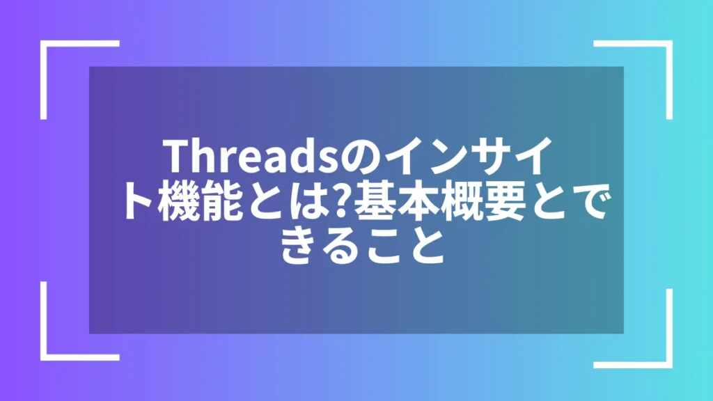 Threadsのインサイト機能とは？基本概要とできること
