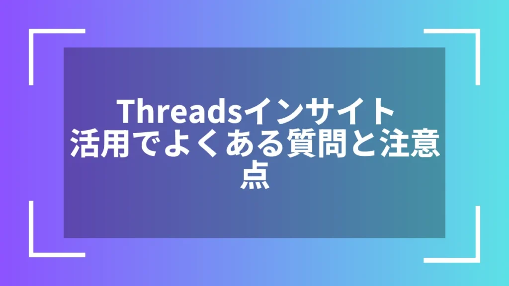 Threadsインサイト活用でよくある質問と注意点