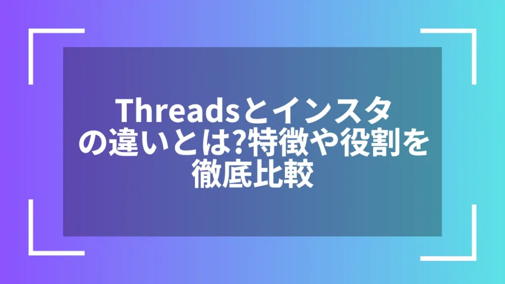 Threadsとインスタの違いとは？特徴や役割を徹底比較