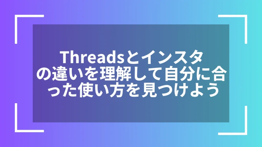 Threadsとインスタの違いを理解して自分に合った使い方を見つけよう