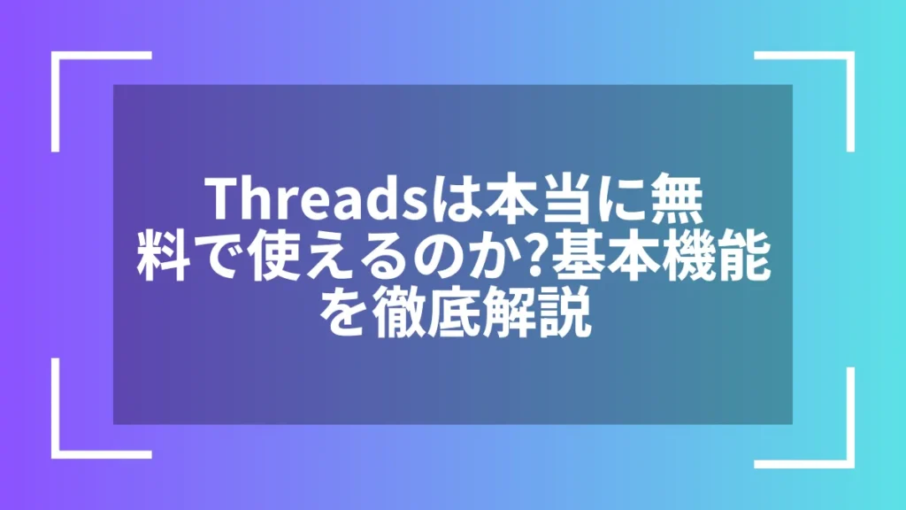 Threadsは本当に無料で使えるのか？基本機能を徹底解説