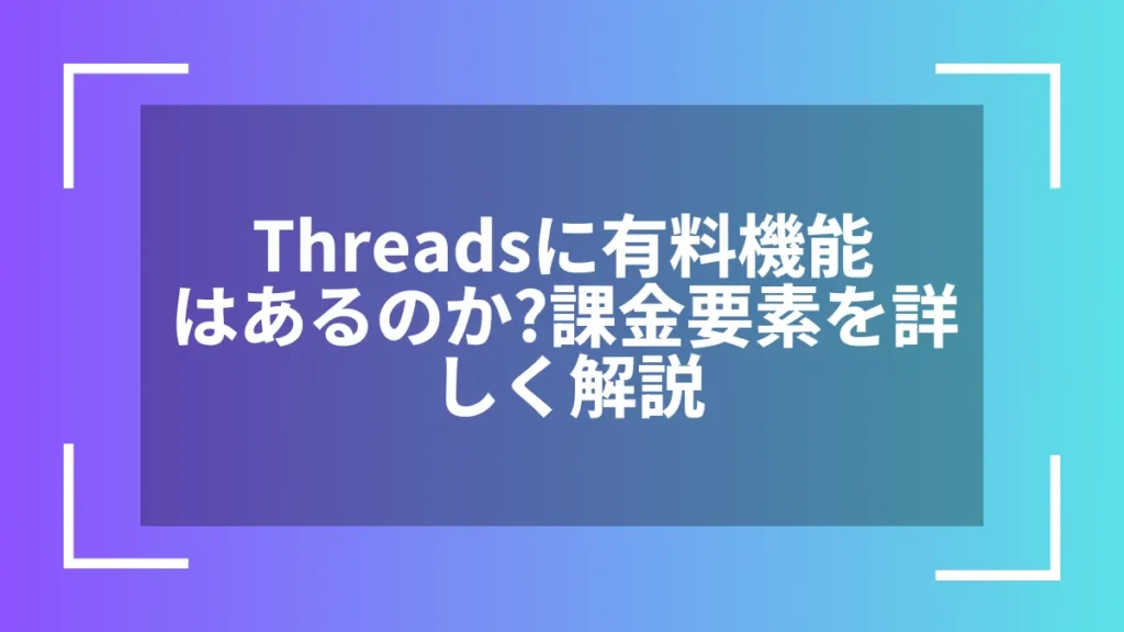 Threadsに有料機能はあるのか？課金要素を詳しく解説