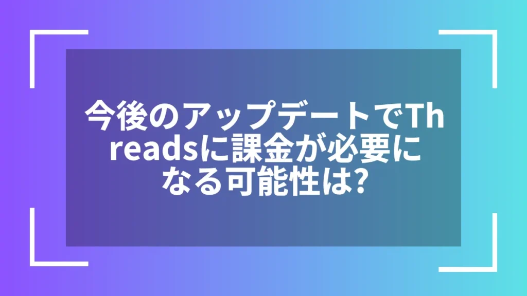 今後のアップデートでThreadsに課金が必要になる可能性は？