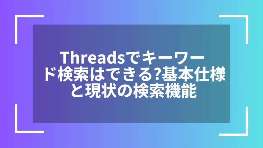 Threadsでキーワード検索はできる？基本仕様と現状の検索機能