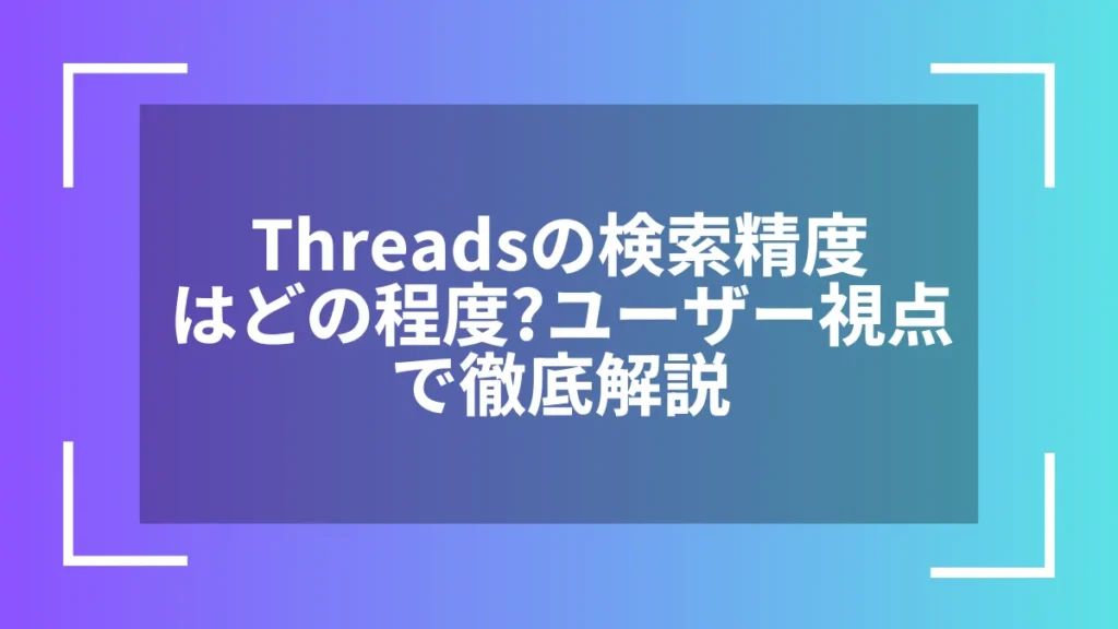 Threadsの検索精度はどの程度？ユーザー視点で徹底解説