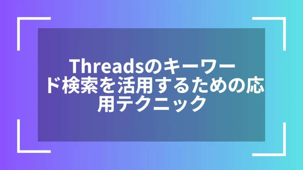 Threadsのキーワード検索を活用するための応用テクニック
