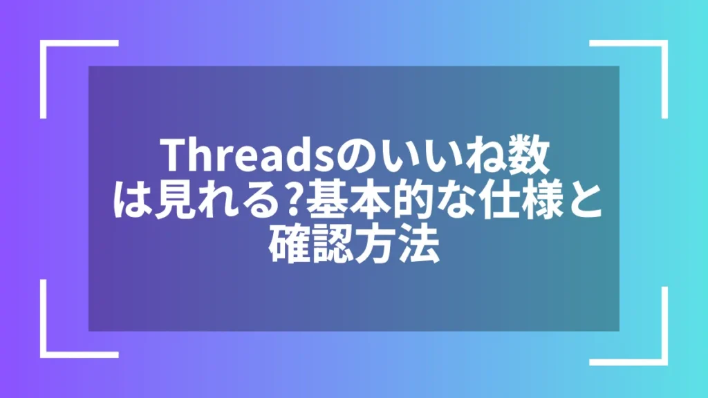 Threadsのいいね数は見れる?基本的な仕様と確認方法