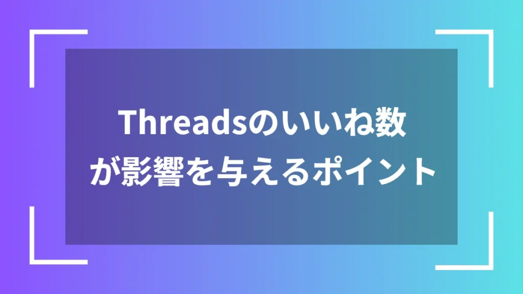 Threadsのいいね数が影響を与えるポイント