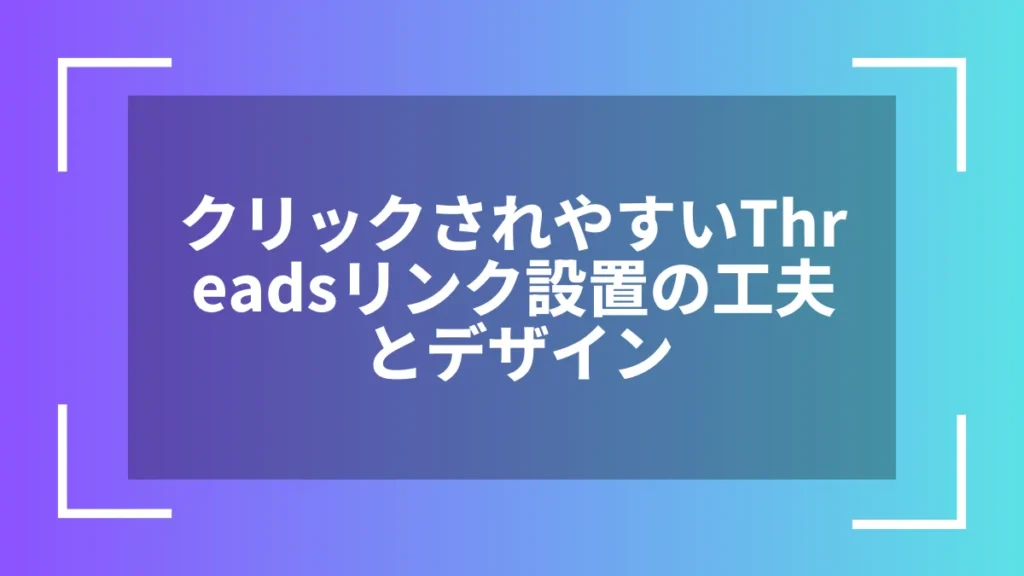 クリックされやすいThreadsリンク設置の工夫とデザイン