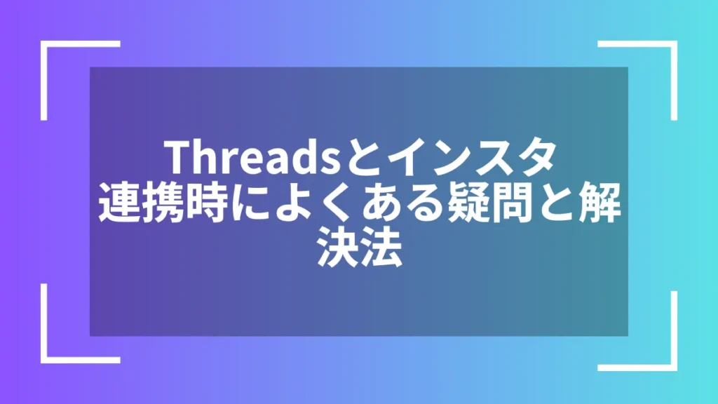 Threadsとインスタ連携時によくある疑問と解決法