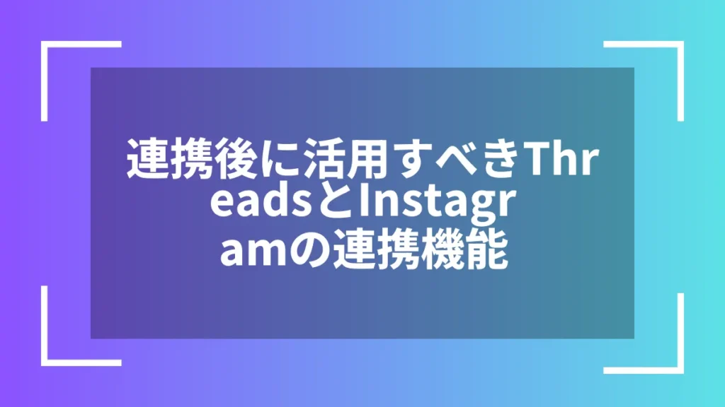 連携後に活用すべきThreadsとInstagramの連携機能
