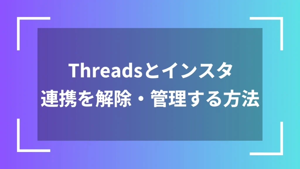 Threadsとインスタ連携を解除・管理する方法