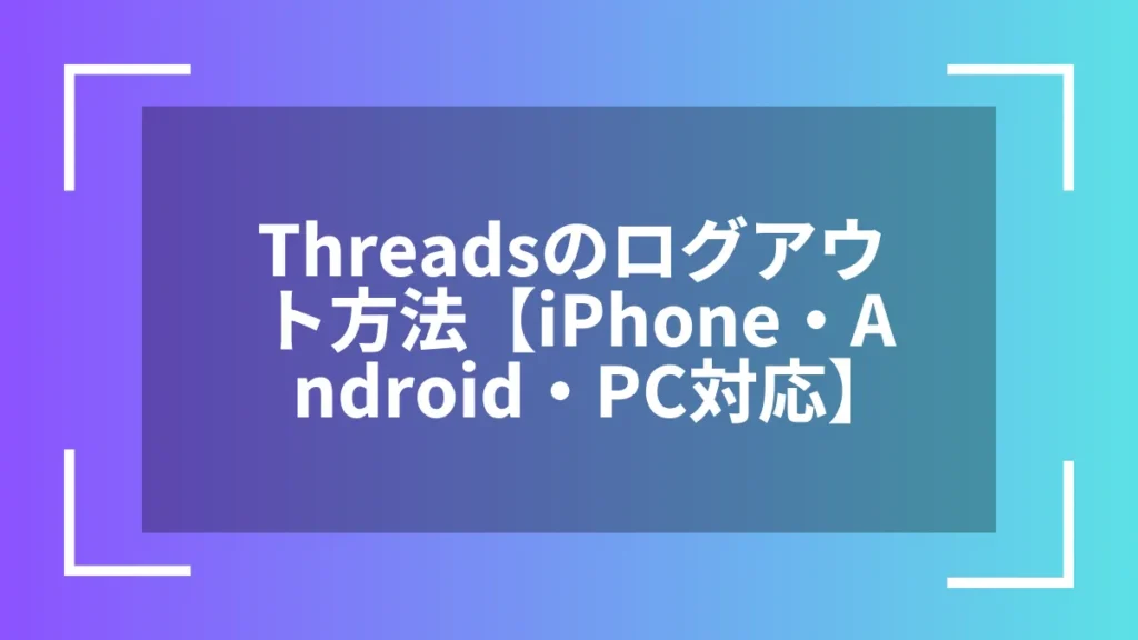 Threadsのログアウト方法【iPhone・Android・PC対応】