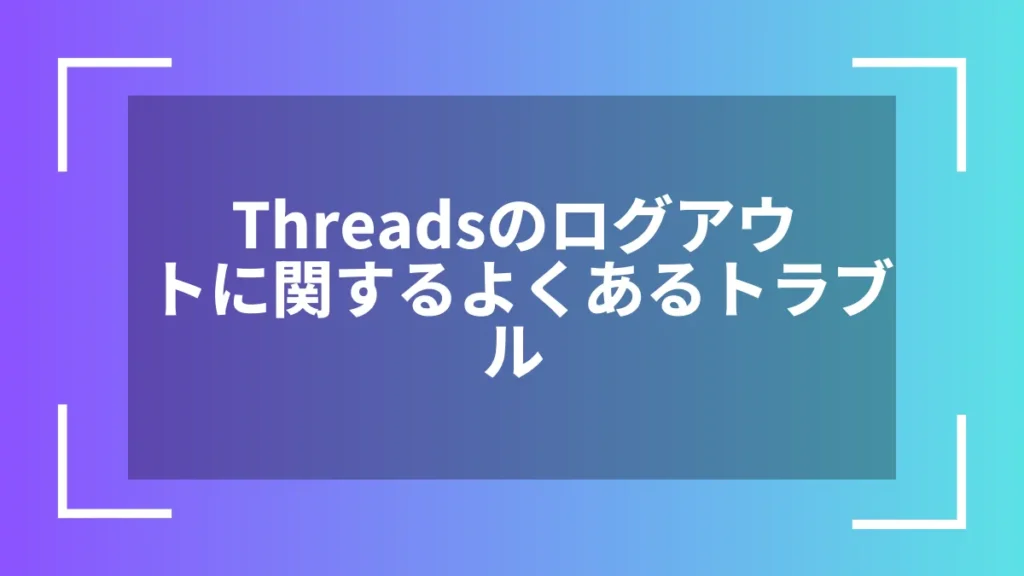 Threadsのログアウトに関するよくあるトラブル