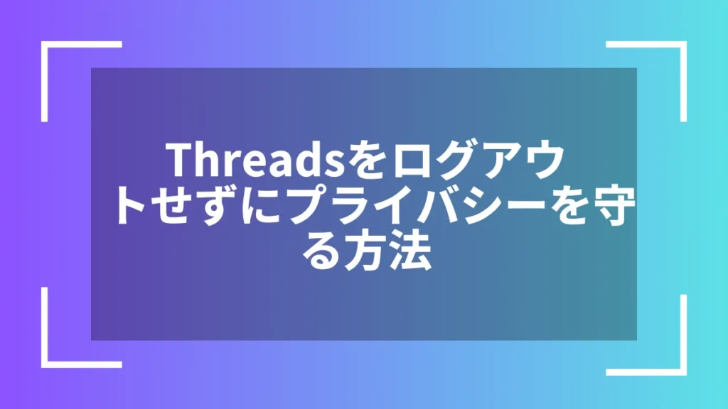 Threadsをログアウトせずにプライバシーを守る方法