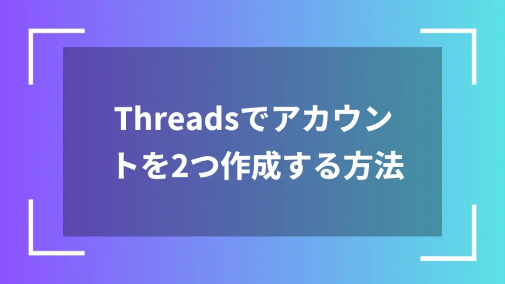 Threadsでアカウントを2つ作成する方法