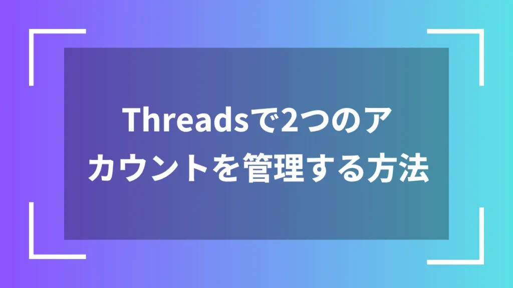 Threadsで2つのアカウントを管理する方法