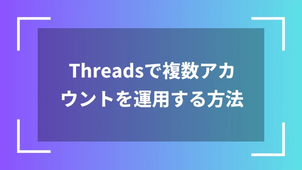 Threadsで複数アカウントを運用する方法