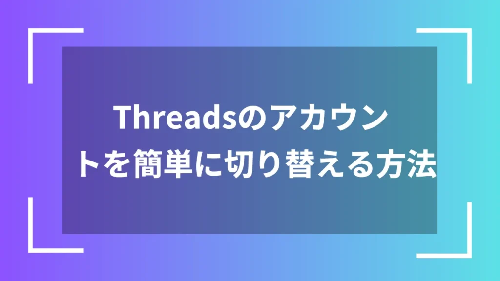 Threadsのアカウントを簡単に切り替える方法
