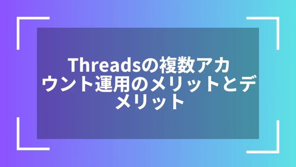 Threadsの複数アカウント運用のメリットとデメリット