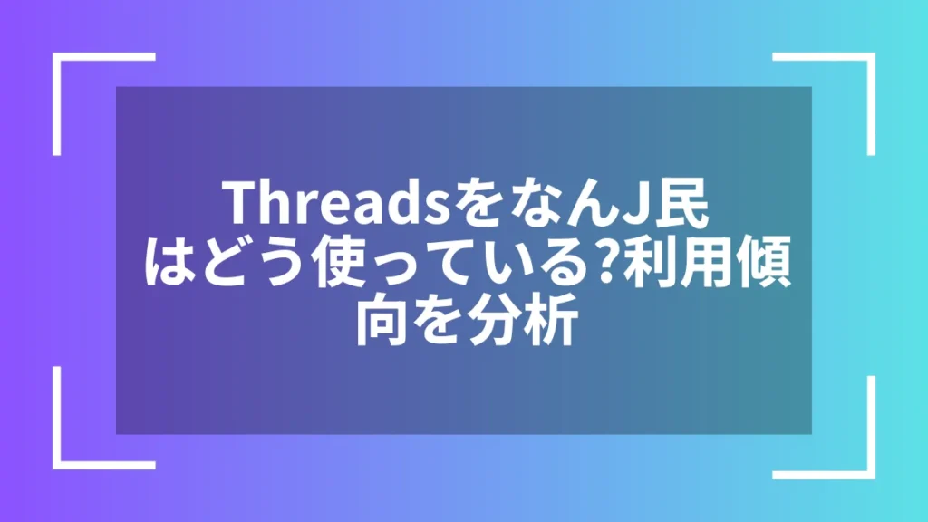 ThreadsをなんJ民はどう使っている？利用傾向を分析