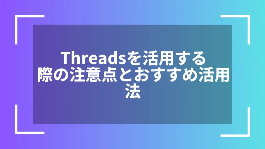 Threadsを活用する際の注意点とおすすめ活用法