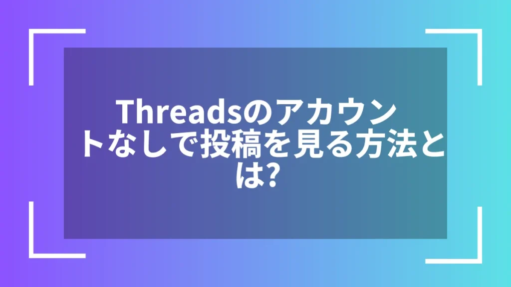Threadsのアカウントなしで投稿を見る方法とは？