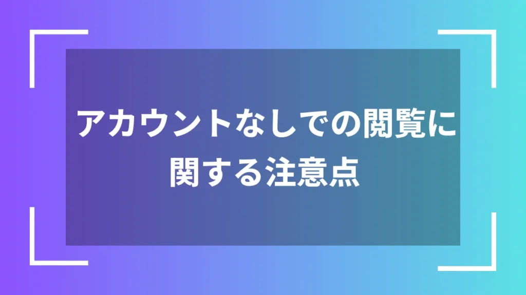 アカウントなしでの閲覧に関する注意点