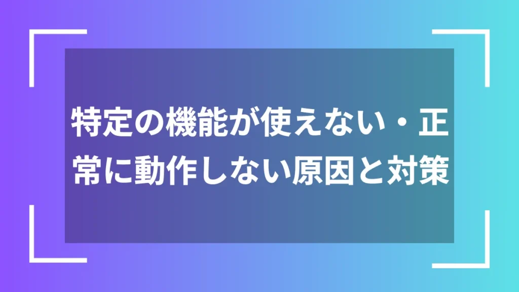 特定の機能が使えない・正常に動作しない原因と対策