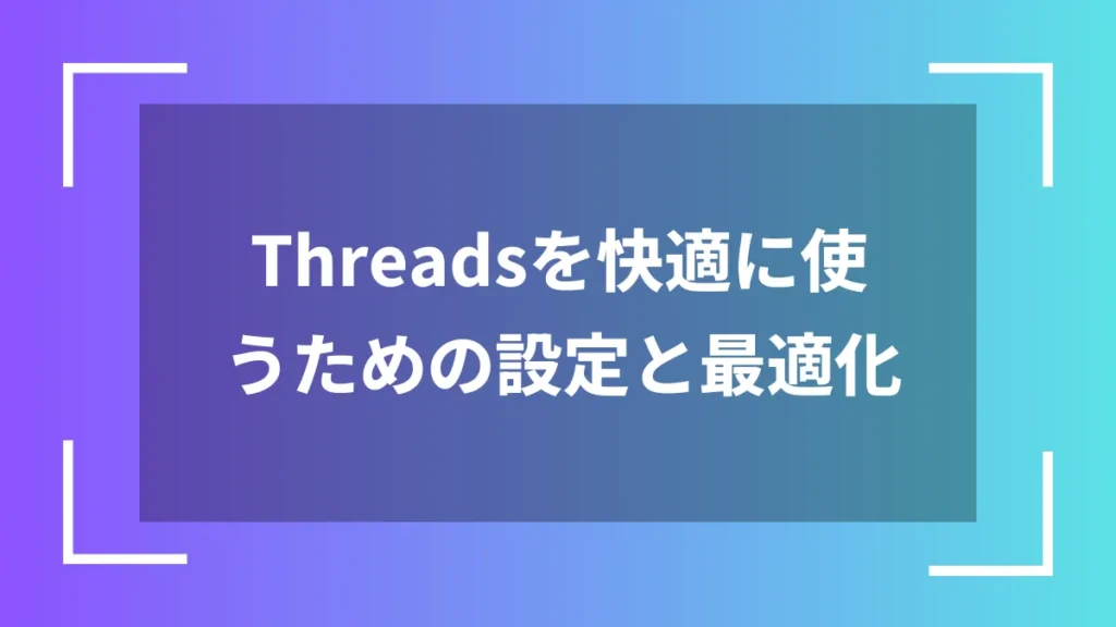 Threadsを快適に使うための設定と最適化