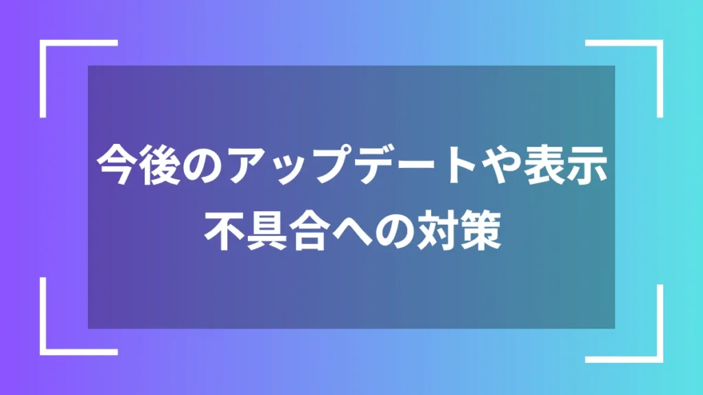 今後のアップデートや表示不具合への対策