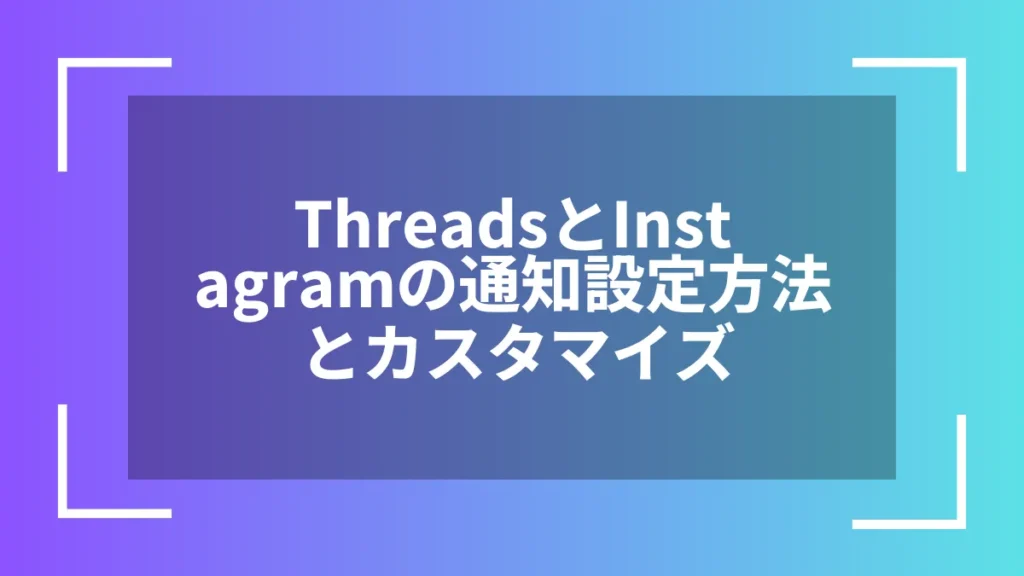 ThreadsとInstagramの通知設定方法とカスタマイズ