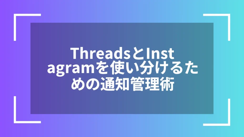 ThreadsとInstagramを使い分けるための通知管理術