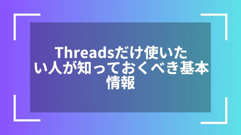 Threadsだけ使いたい人が知っておくべき基本情報