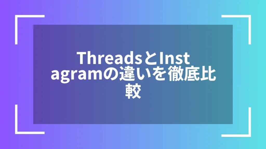 ThreadsとInstagramの違いを徹底比較