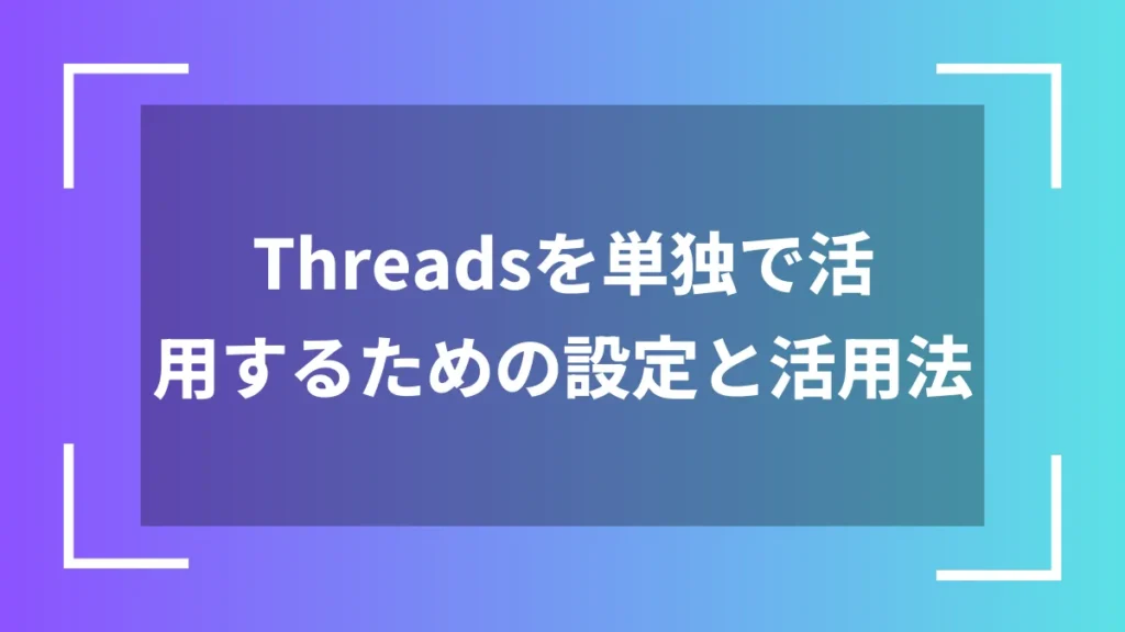 Threadsを単独で活用するための設定と活用法