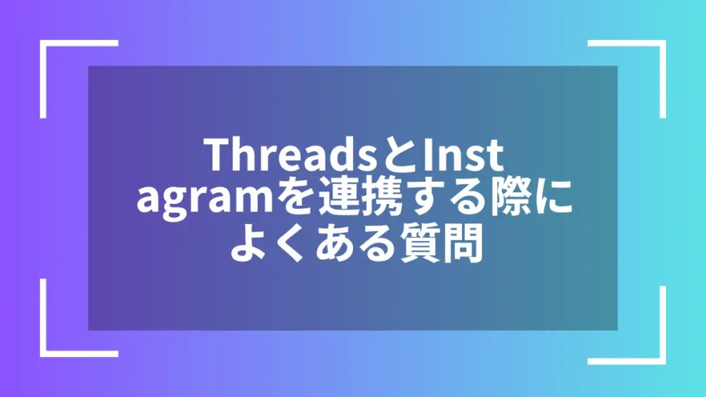 ThreadsとInstagramを連携する際によくある質問