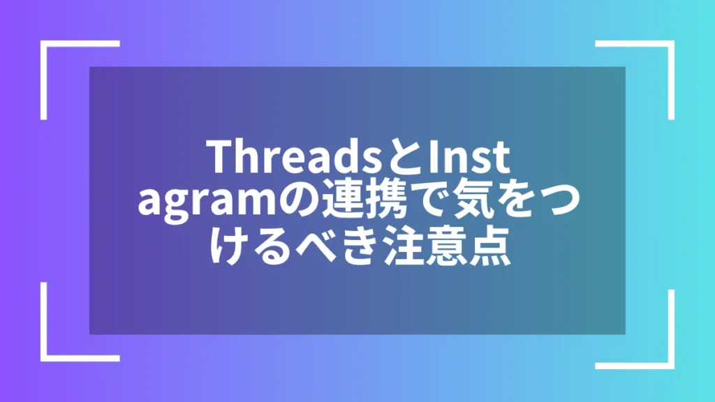 ThreadsとInstagramの連携で気をつけるべき注意点