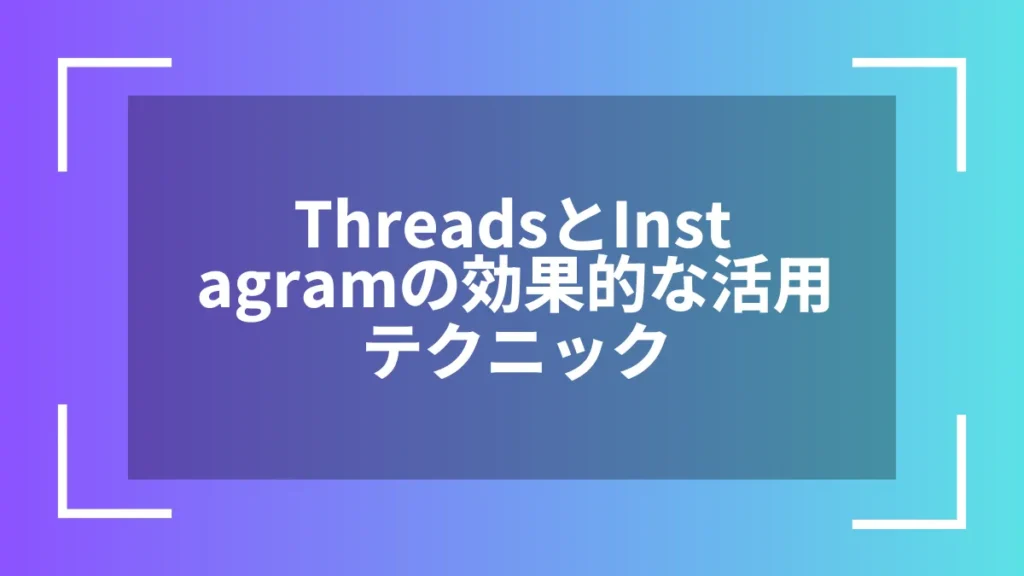 ThreadsとInstagramの効果的な活用テクニック